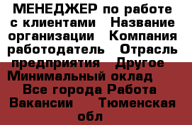 МЕНЕДЖЕР по работе с клиентами › Название организации ­ Компания-работодатель › Отрасль предприятия ­ Другое › Минимальный оклад ­ 1 - Все города Работа » Вакансии   . Тюменская обл.